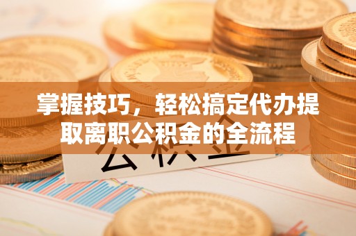 空港掌握技巧，轻松搞定代办提取离职公积金的全流程