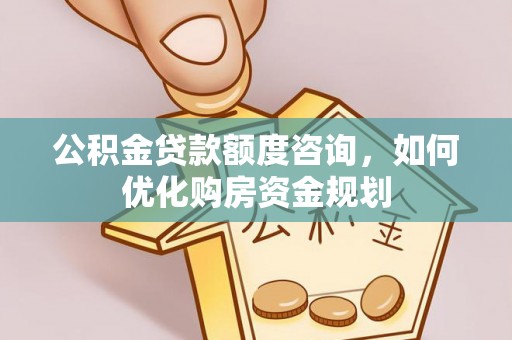 空港公积金贷款额度咨询，如何优化购房资金规划