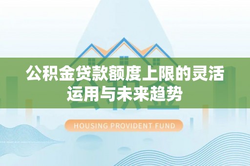 空港公积金贷款额度上限的灵活运用与未来趋势