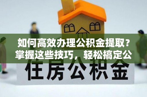空港如何高效办理公积金提取？掌握这些技巧，轻松搞定公积金代办提取