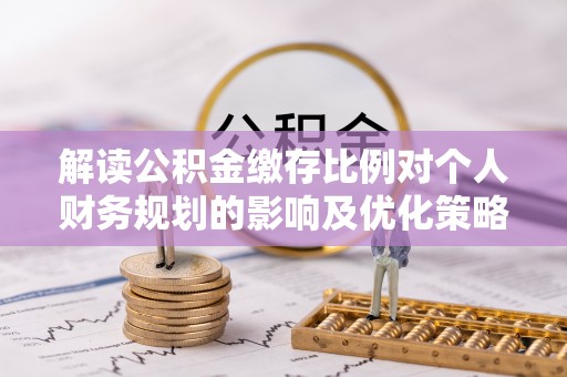 空港解读公积金缴存比例对个人财务规划的影响及优化策略