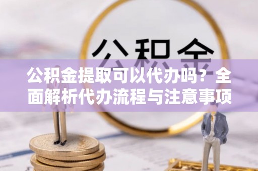 空港公积金提取可以代办吗？全面解析代办流程与注意事项