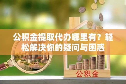 空港公积金提取代办哪里有？轻松解决你的疑问与困惑
